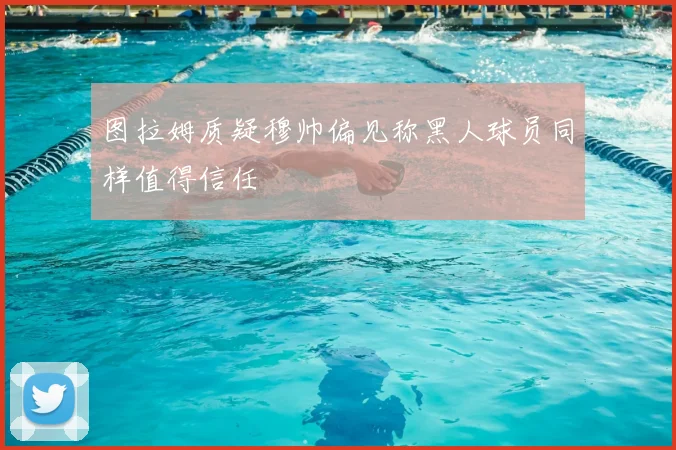 图拉姆质疑穆帅偏见称黑人球员同样值得信任